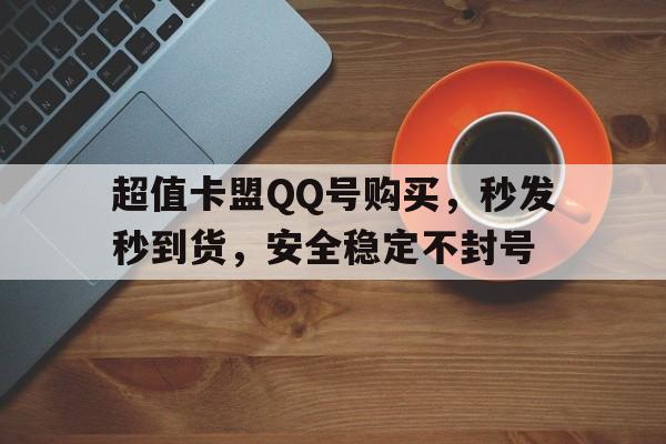 超值卡盟QQ号购买，秒发秒到货，安全稳定不封号