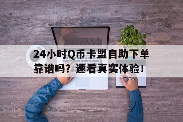 24小时Q币卡盟自助下单靠谱吗？速看真实体验！