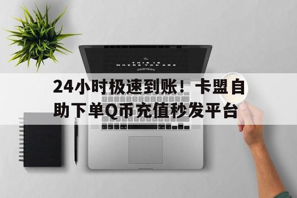 24小时极速到账！卡盟自助下单Q币充值秒发平台