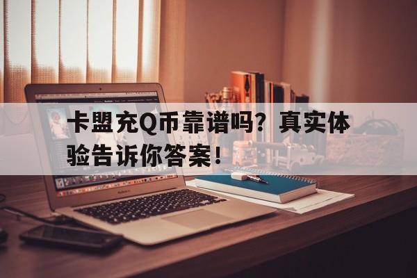 卡盟充Q币靠谱吗？真实体验告诉你答案！