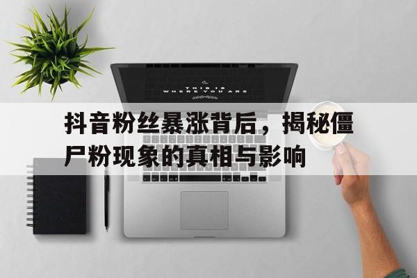 抖音粉丝暴涨背后，揭秘僵尸粉现象的真相与影响