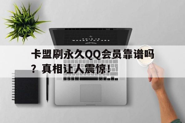 卡盟刷永久QQ会员靠谱吗？真相让人震惊！