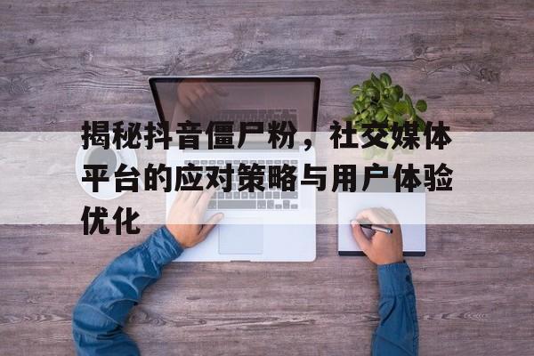 揭秘抖音僵尸粉，社交媒体平台的应对策略与用户体验优化