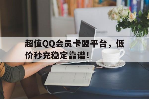 超值QQ会员卡盟平台，低价秒充稳定靠谱！
