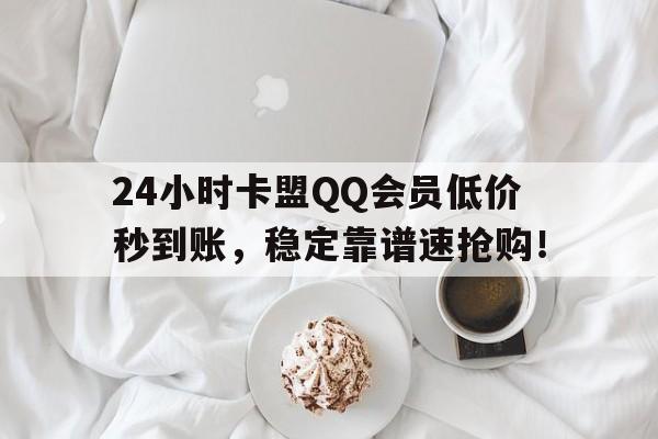 24小时卡盟QQ会员低价秒到账，稳定靠谱速抢购！
