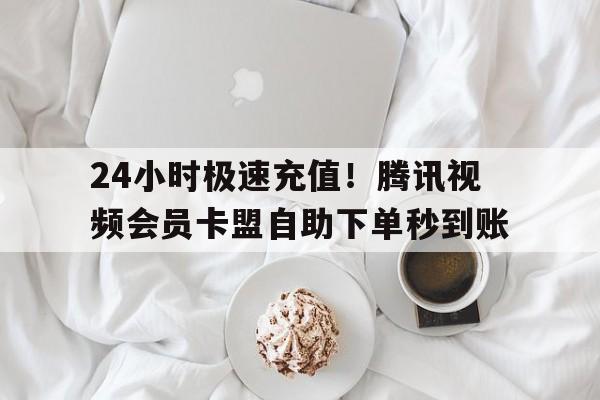 24小时极速充值！腾讯视频会员卡盟自助下单秒到账