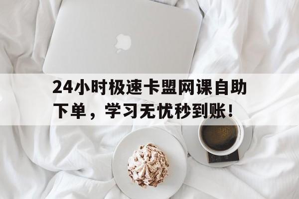 24小时极速卡盟网课自助下单，学习无忧秒到账！