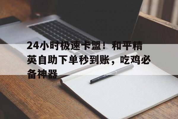 24小时极速卡盟！和平精英自助下单秒到账，吃鸡必备神器