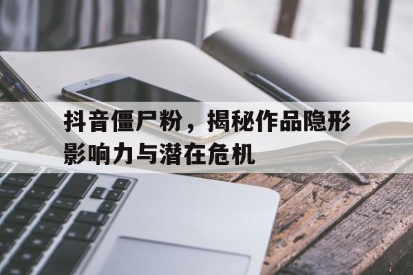 抖音僵尸粉，揭秘作品隐形影响力与潜在危机