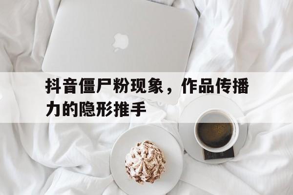 抖音僵尸粉现象，作品传播力的隐形推手