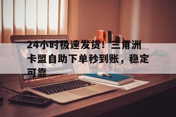 24小时极速发货！三角洲卡盟自助下单秒到账，稳定可靠
