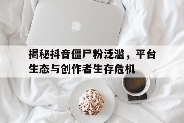 揭秘抖音僵尸粉泛滥，平台生态与创作者生存危机