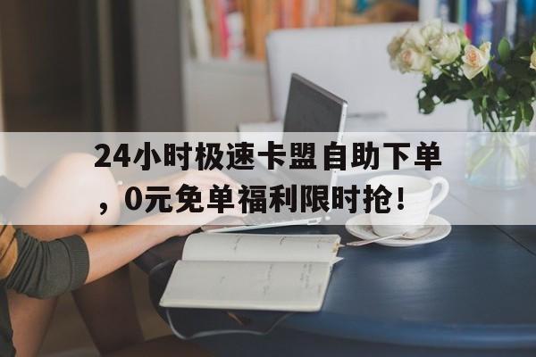 24小时极速卡盟自助下单，0元免单福利限时抢！