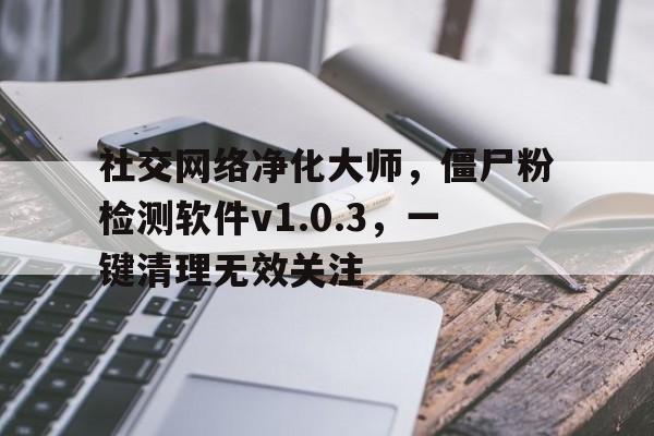社交网络净化大师，僵尸粉检测软件v1.0.3，一键清理无效关注