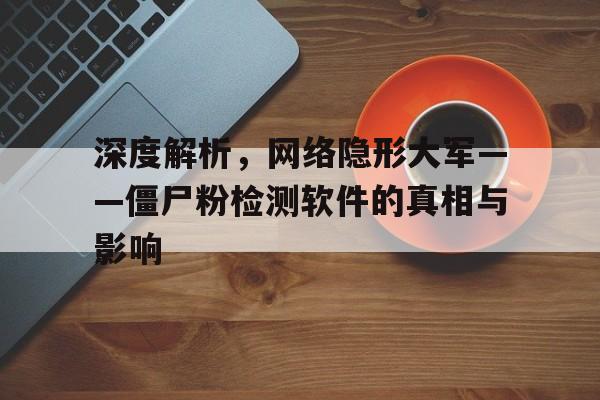 深度解析，网络隐形大军——僵尸粉检测软件的真相与影响
