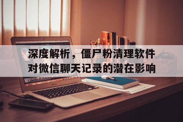 深度解析，僵尸粉清理软件对微信聊天记录的潜在影响