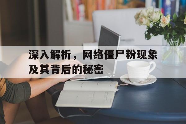 深入解析，网络僵尸粉现象及其背后的秘密