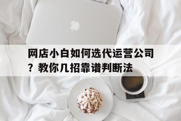 网店小白如何选代运营公司？教你几招靠谱判断法