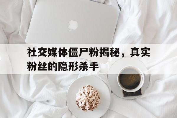 社交媒体僵尸粉揭秘，真实粉丝的隐形杀手