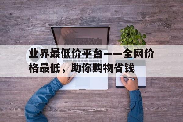 业界最低价平台——全网价格最低，助你购物省钱