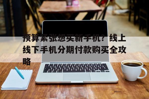 预算紧张想买新手机？线上线下手机分期付款购买全攻略