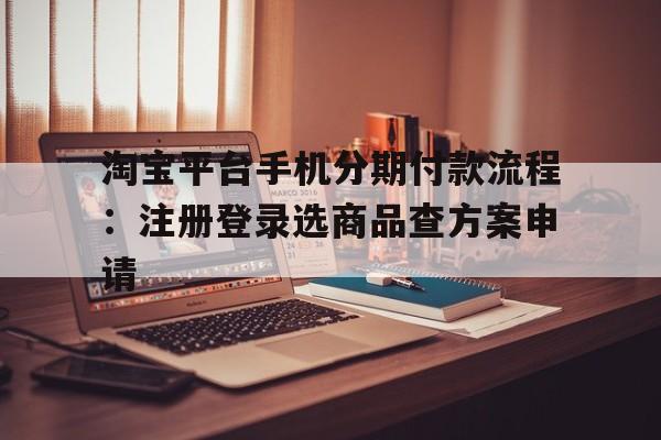 淘宝平台手机分期付款流程：注册登录选商品查方案申请