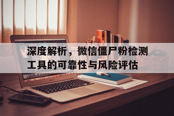 深度解析，微信僵尸粉检测工具的可靠性与风险评估