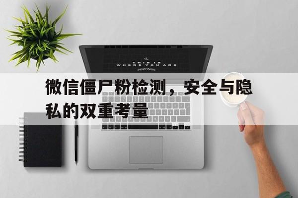 微信僵尸粉检测，安全与隐私的双重考量