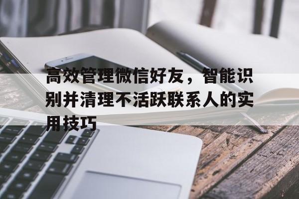 高效管理微信好友，智能识别并清理不活跃联系人的实用技巧