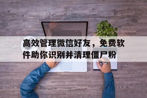 高效管理微信好友，免费软件助你识别并清理僵尸粉