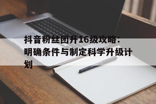 抖音粉丝团升16级攻略：明确条件与制定科学升级计划