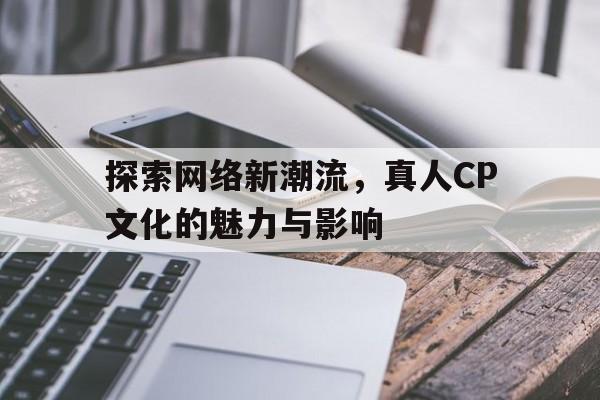 探索网络新潮流，真人CP文化的魅力与影响