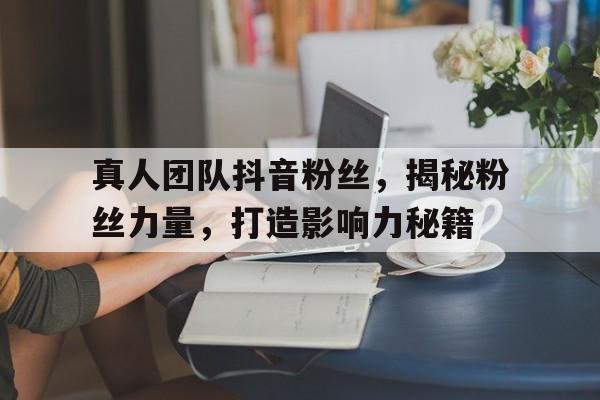 真人团队抖音粉丝，揭秘粉丝力量，打造影响力秘籍