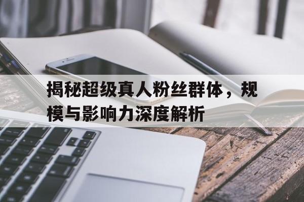 揭秘超级真人粉丝群体，规模与影响力深度解析