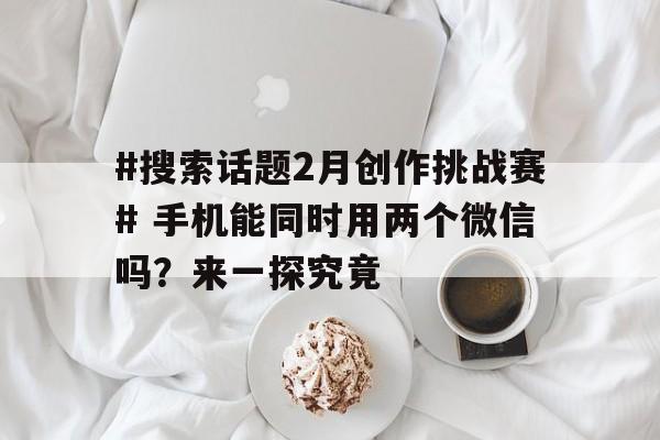 #搜索话题2月创作挑战赛# 手机能同时用两个微信吗？来一探究竟