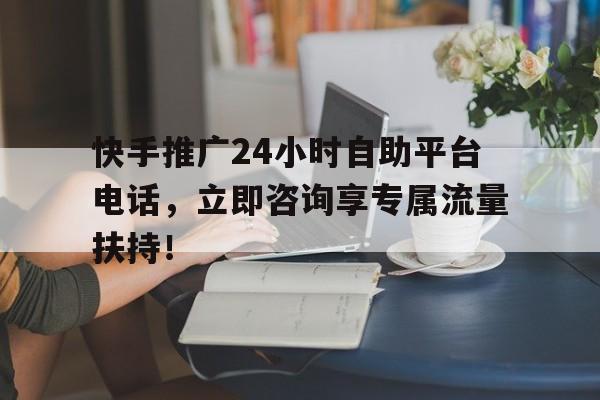 快手推广24小时自助平台电话，立即咨询享专属流量扶持！
