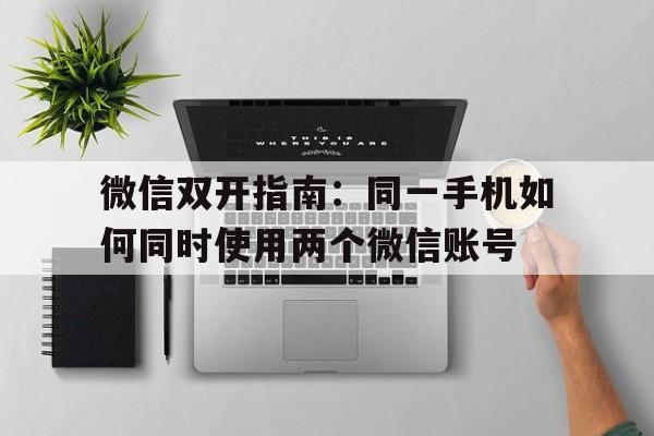 微信双开指南：同一手机如何同时使用两个微信账号