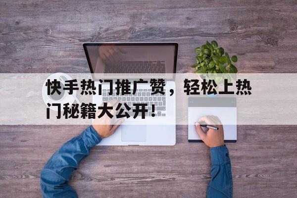 快手热门推广赞，轻松上热门秘籍大公开！