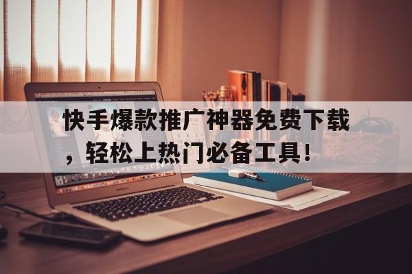 快手爆款推广神器免费下载，轻松上热门必备工具！