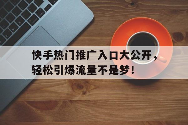 快手热门推广入口大公开，轻松引爆流量不是梦！