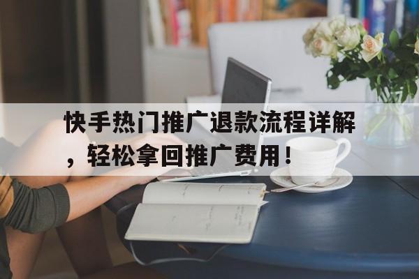 快手热门推广退款流程详解，轻松拿回推广费用！