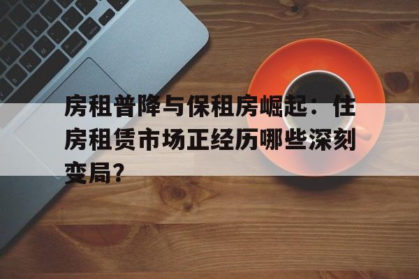 房租普降与保租房崛起：住房租赁市场正经历哪些深刻变局？