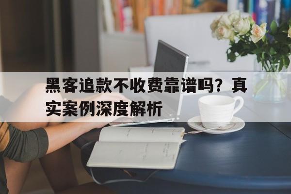 黑客追款不收费靠谱吗？真实案例深度解析