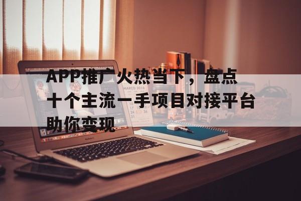APP推广火热当下，盘点十个主流一手项目对接平台助你变现
