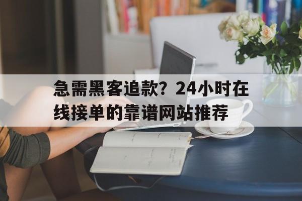 急需黑客追款？24小时在线接单的靠谱网站推荐