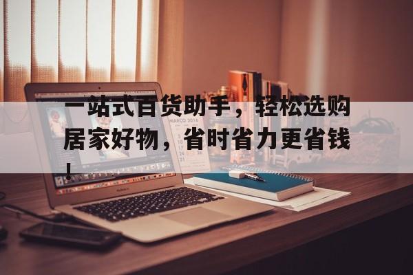 一站式百货助手，轻松选购居家好物，省时省力更省钱！