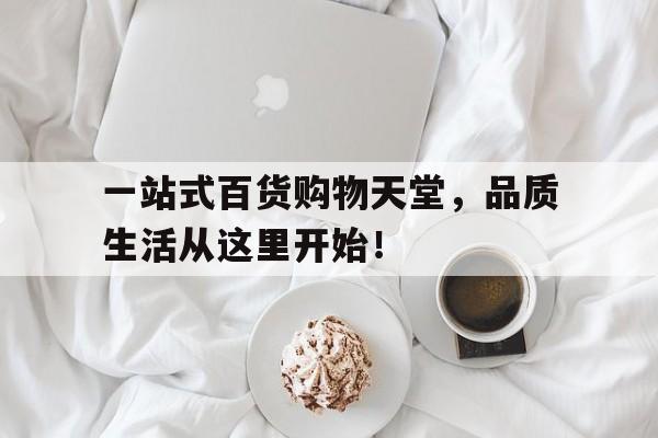 一站式百货购物天堂，品质生活从这里开始！