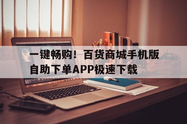 一键畅购！百货商城手机版自助下单APP极速下载
