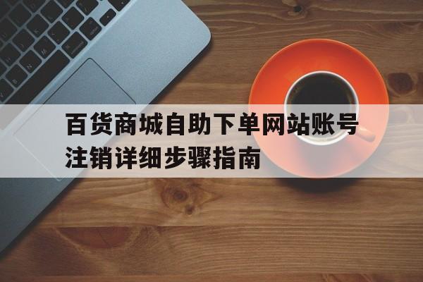 百货商城自助下单网站账号注销详细步骤指南