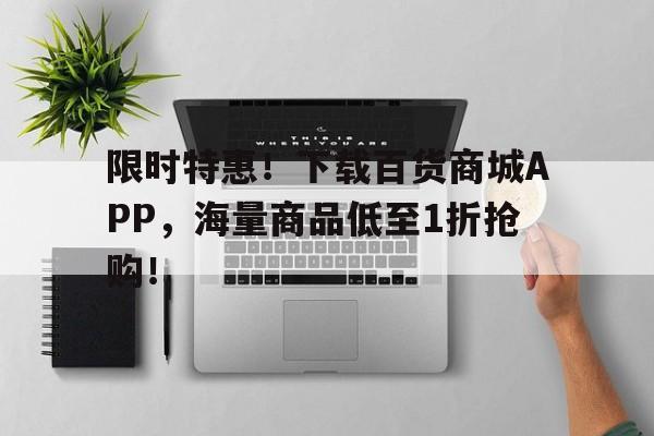 限时特惠！下载百货商城APP，海量商品低至1折抢购！